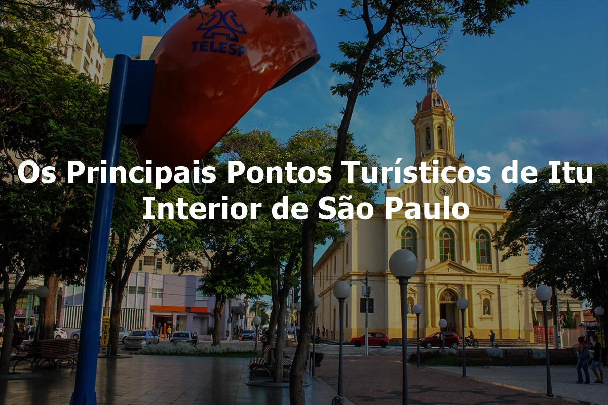 Os Principais Pontos Turísticos de Itu - Interior de São Paulo